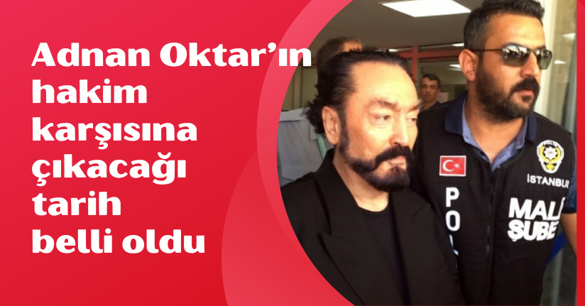 Adnan Oktar’ın hakim karşısına çıkacağı tarih belli oldu