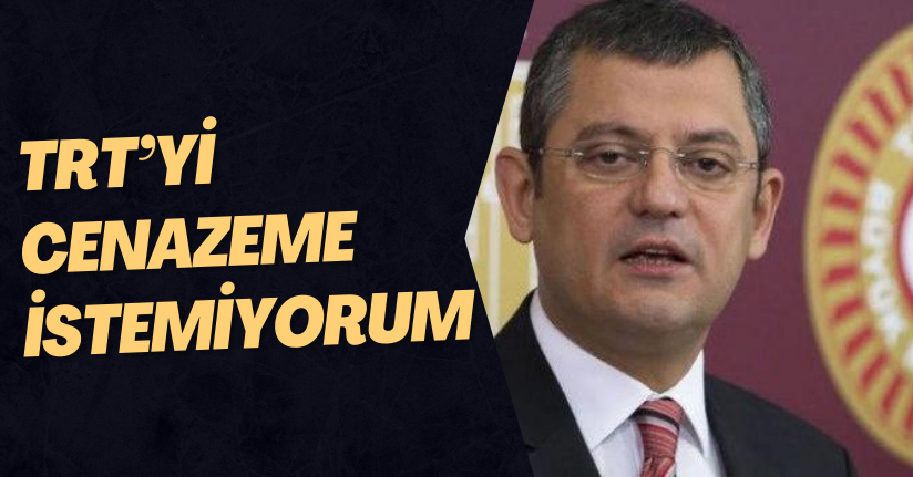 CHP lideri Özel: “TRT’yi cenazeme istemiyorum”