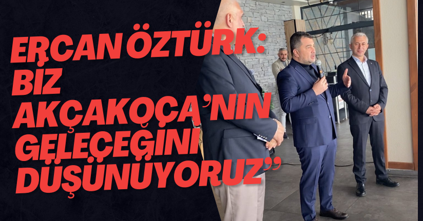 Ercan Öztürk:Biz Akçakoca’nın sadece bugünün değil geleceğini düşünüyoruz”