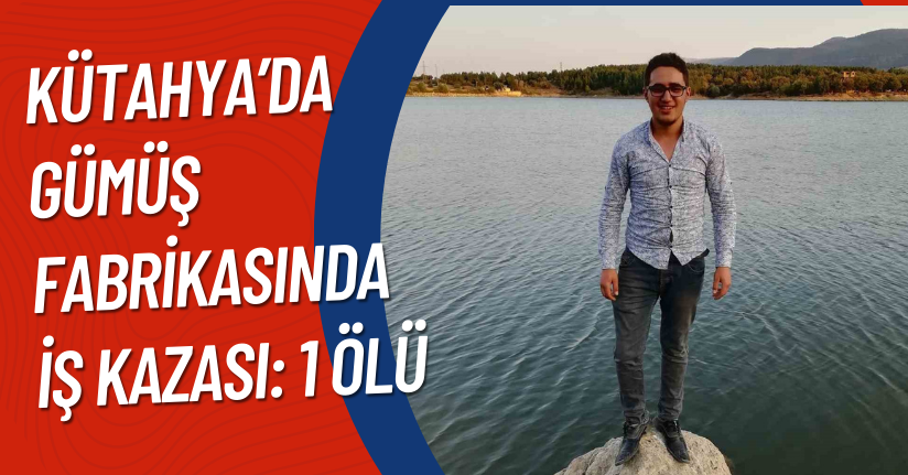 Kütahya’da gümüş fabrikasında iş kazası: 1 ölü
