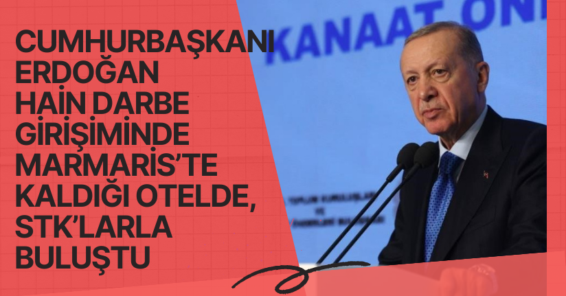 Cumhurbaşkanı Erdoğan, hain darbe girişiminde Marmaris’te kaldığı otelde, STK’larla buluştu