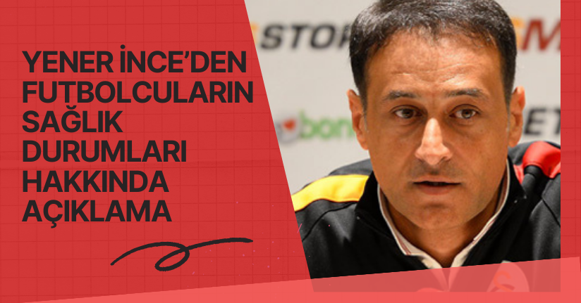 Yener İnce’den futbolcuların sağlık durumları hakkında açıklama