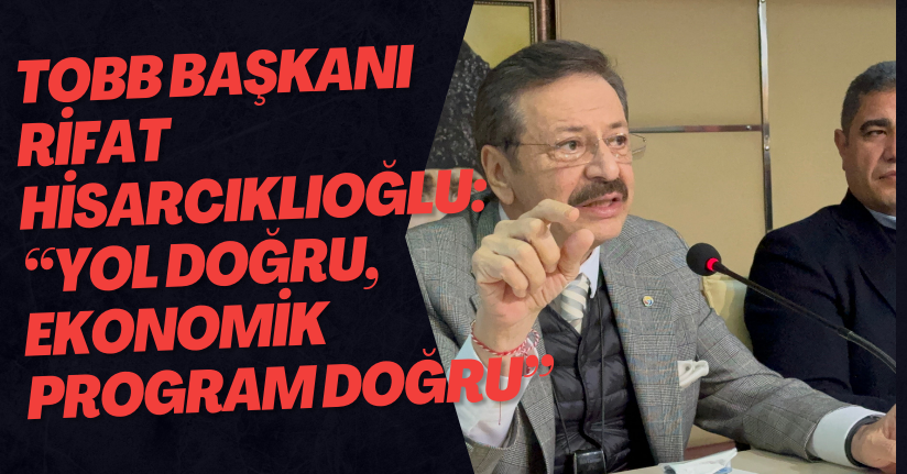 TOBB Başkanı Rifat Hisarcıklıoğlu: “Yol Doğru, Ekonomik Program Doğru”