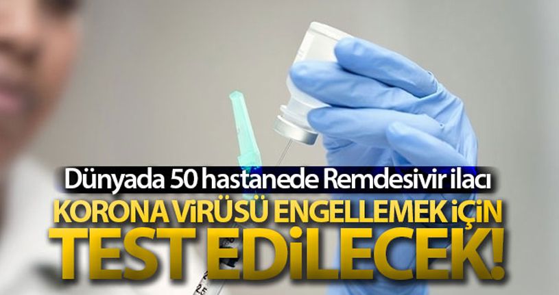Dünyada 50 hastanede Remdesivir ilacı korona virüsünü engellemek için test edilecek