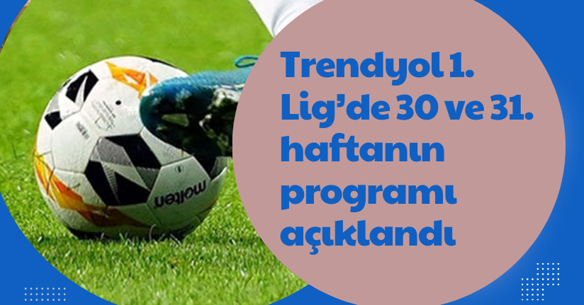 Trendyol 1. Lig’de 30 ve 31. haftanın programı açıklandı