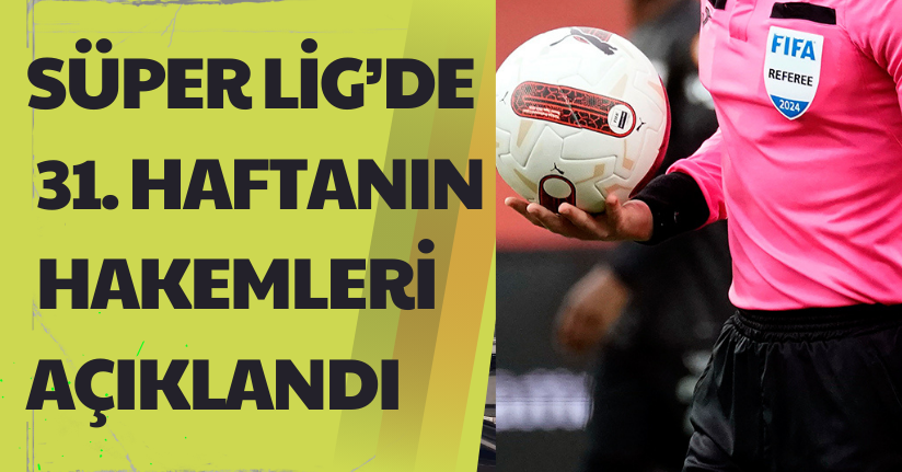 Süper Lig’de 31. haftanın hakemleri açıklandı