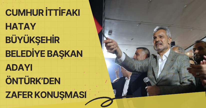 Cumhur İttifakı Hatay Büyükşehir Belediye Başkan Adayı Öntürk’den zafer konuşması