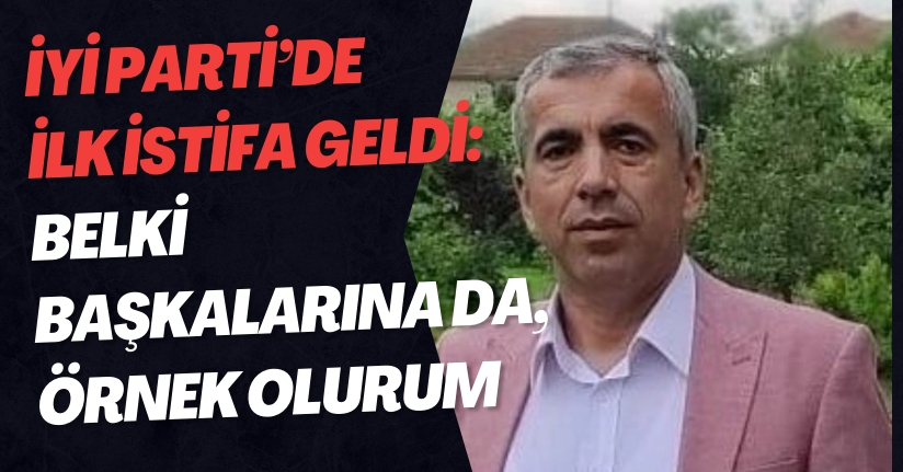 İYİ Parti’de İlk İstifa Geldi: Belki Başkalarına da, Örnek Olurum