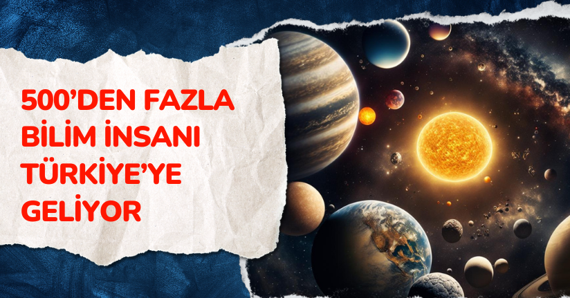 Uzay araştırmacısı 500’den fazla bilim insanı Türkiye’ye geliyor