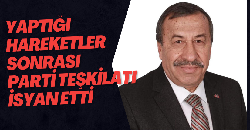 yaptığı hareketler sonrası  parti teşkilatı isyan etti