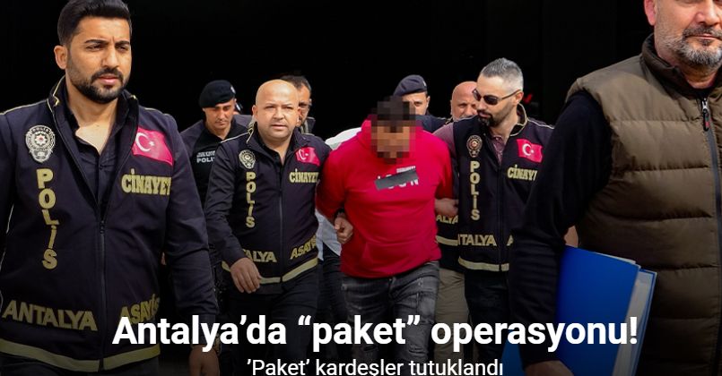 Antalya’da “paket” operasyonunda ’Paket’ kardeşler tutuklandı