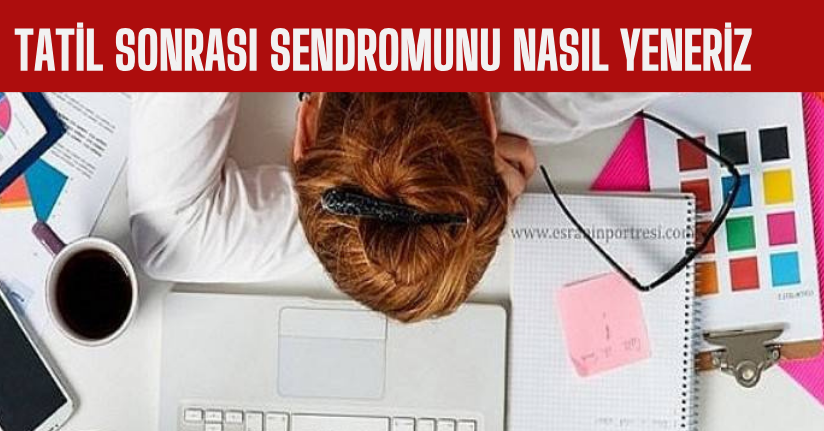 Tatil sonrası sendromunu nasıl yeneriz