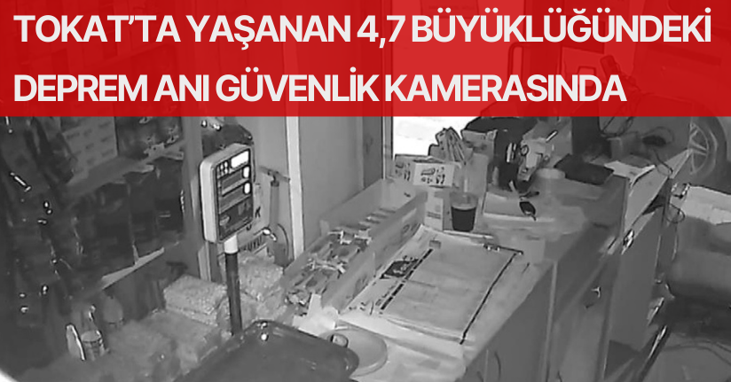 Tokat’ta yaşanan 4,7 büyüklüğündeki deprem anı güvenlik kamerasında