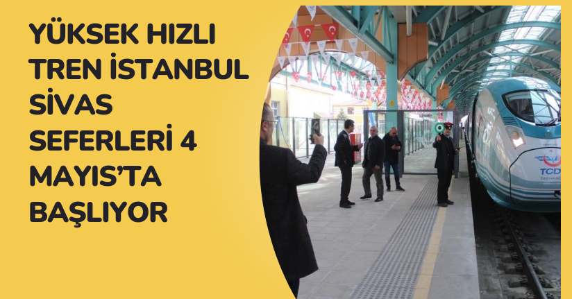 Yüksek Hızlı Tren İstanbul-Sivas seferleri 4 Mayıs’ta başlıyor