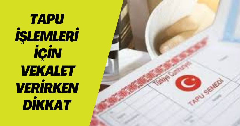 Tapu işlemleri için vekalet verirken dikkat