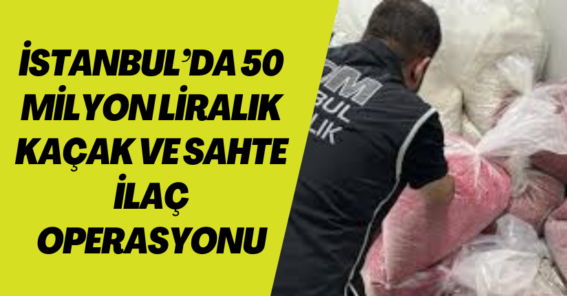 İstanbul’da 50 milyon liralık kaçak ve sahte ilaç operasyonu: 16 gözaltı
