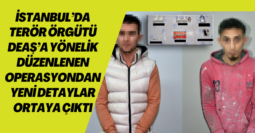 İstanbul’da terör örgütü DEAŞ’a yönelik düzenlenen operasyondan yeni detaylar ortaya çıktı