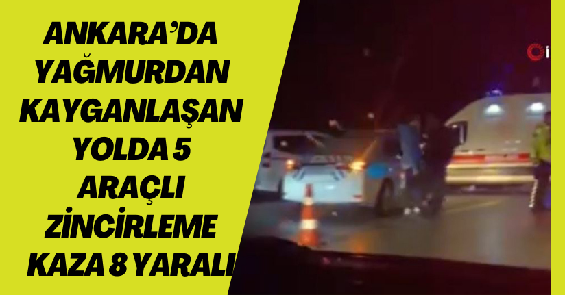 Ankara’da yağmurdan kayganlaşan yolda 5 araçlı zincirleme kaza: 8 yaralı