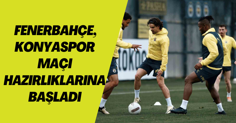 Fenerbahçe, Konyaspor maçı hazırlıklarına başladı