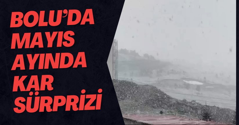 Bolu’da Mayıs Ayında Kar Sürprizi