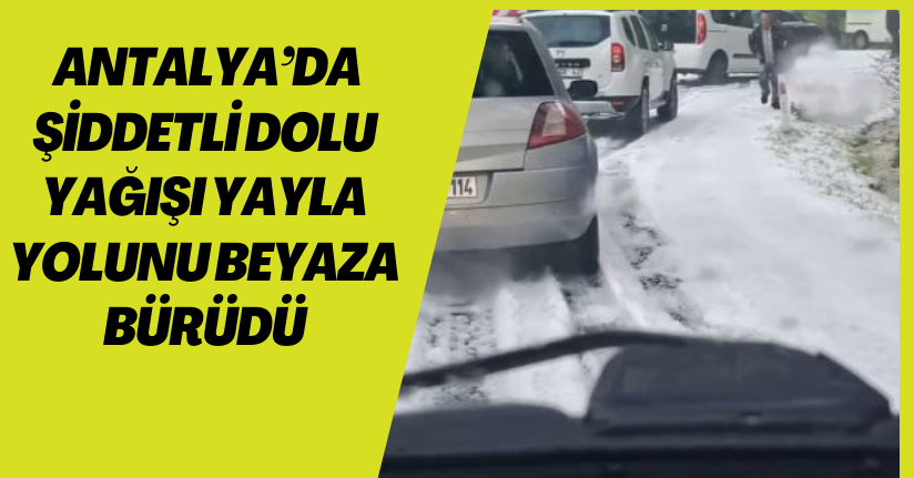 Antalya’da şiddetli dolu yağışı yayla yolunu beyaza bürüdü