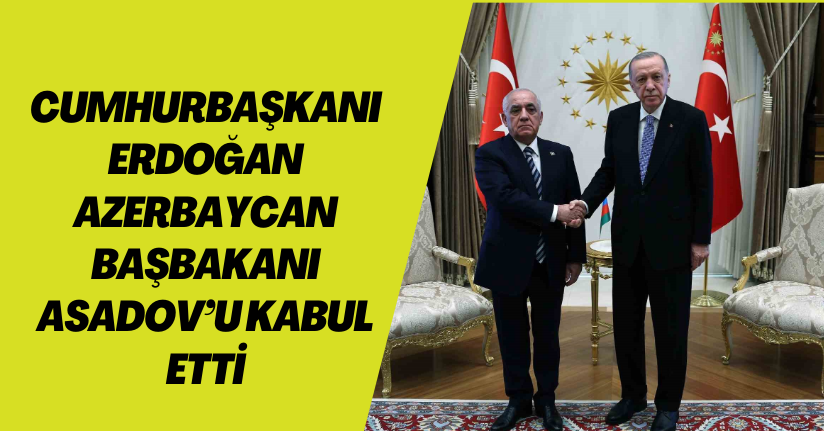 Cumhurbaşkanı Erdoğan, Azerbaycan Başbakanı Asadov’u kabul etti
