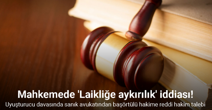 Uyuşturucu davasında sanık avukatından başörtülü hakime reddi hakim talebi