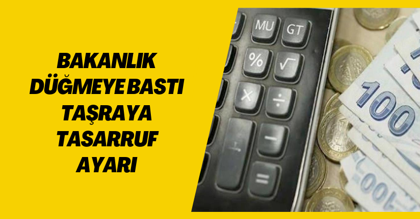 Bakanlık düğmeye bastı! Taşraya tasarruf ayarı