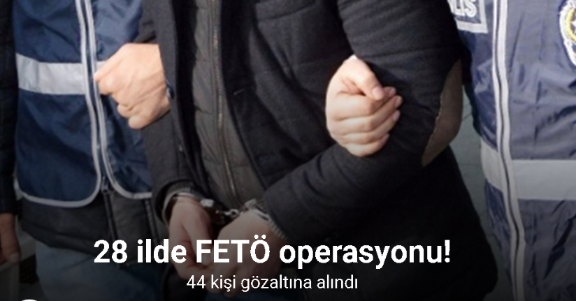 28 ilde düzenlenen FETÖ operasyonlarında kamuda görev yapan 44 kişi gözaltına alındı
