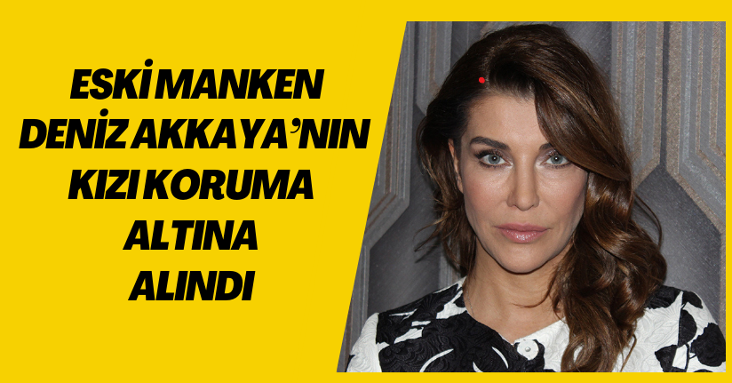 Eski manken Deniz Akkaya’nın kızı koruma altına alındı