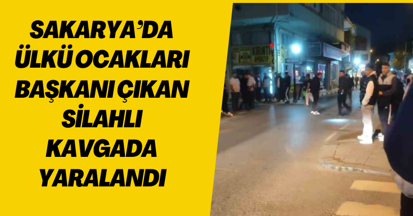 Sakarya’da Ülkü Ocakları Başkanı çıkan silahlı kavgada yaralandı
