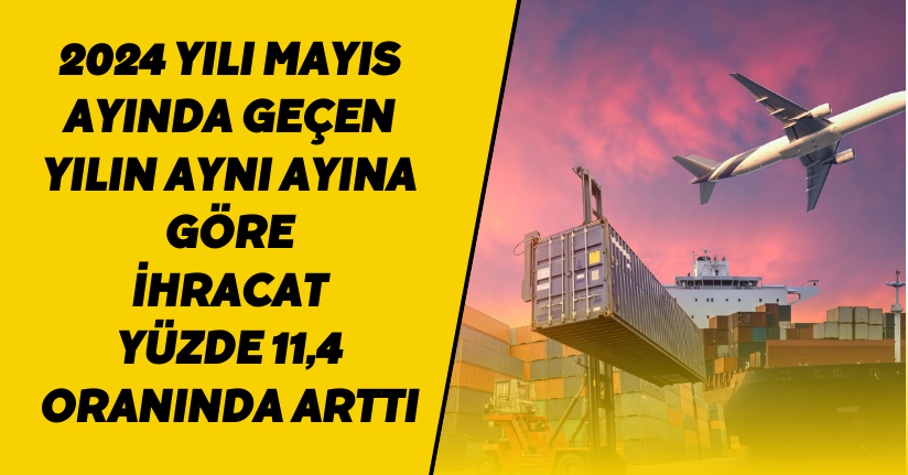 2024 yılı Mayıs ayında geçen yılın aynı ayına göre; ihracat yüzde 11,4 oranında arttı