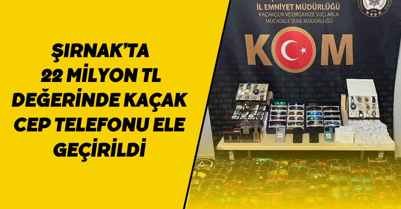 Şırnak’ta 22 milyon TL değerinde kaçak cep telefonu ele geçirildi