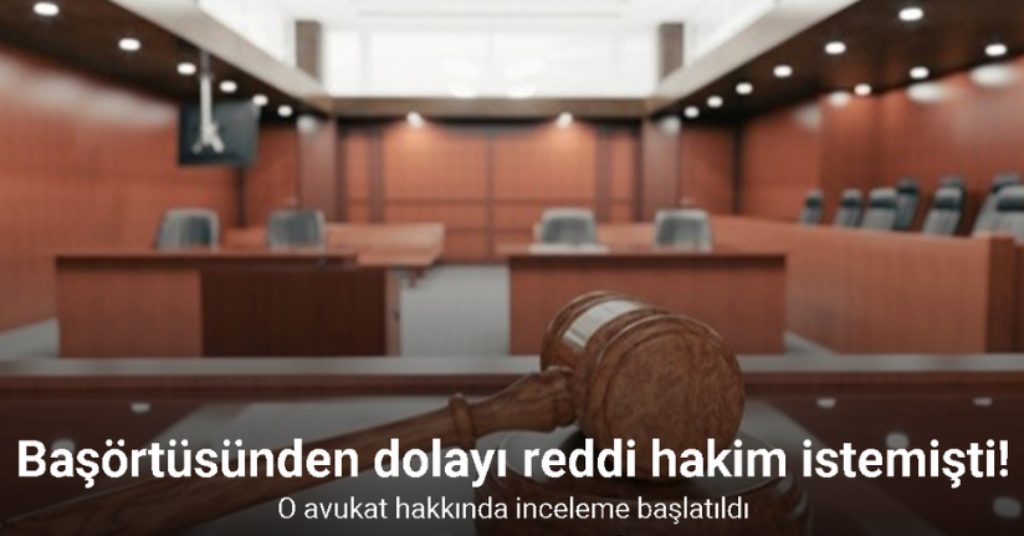 Başörtüsünden dolayı reddi hakim isteyen avukat hakkında inceleme başlatıldı