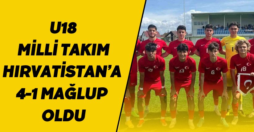 U18 Milli Takım, Hırvatistan’a 4-1 mağlup oldu