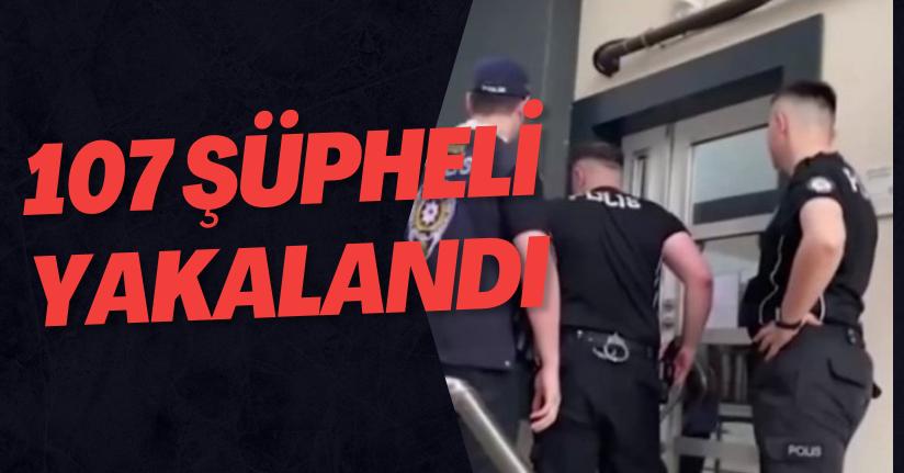 107 Şüphelinin Yakalandı