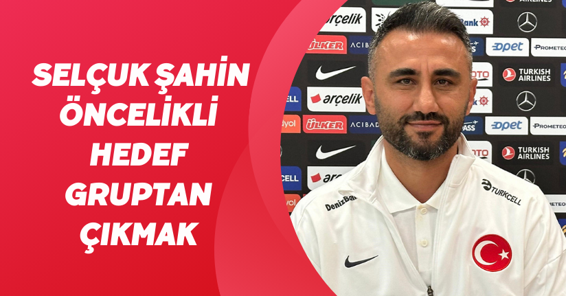 Selçuk Şahin: “Öncelikli hedef gruptan çıkmak”