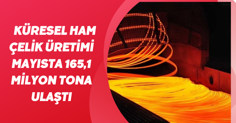 Küresel ham çelik üretimi mayısta 165,1 milyon tona ulaştı
