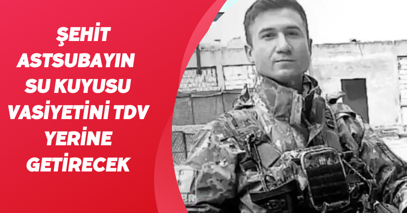 Şehit astsubayın su kuyusu vasiyetini TDV yerine getirecek