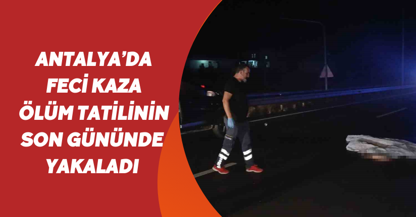 Antalya’da feci kaza: Ölüm tatilinin son gününde yakaladı