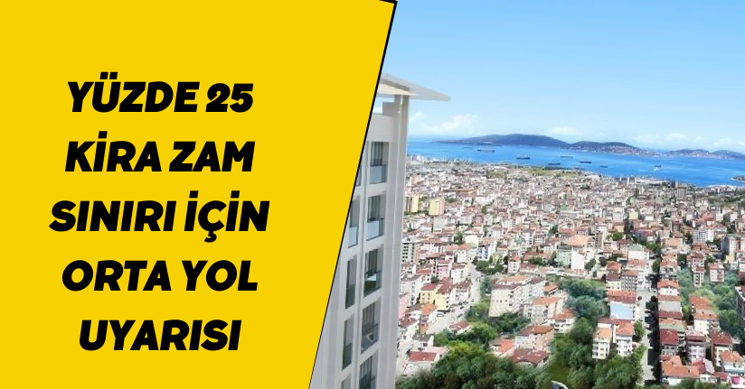 Yüzde 25 kira zam sınırı için orta yol uyarısı