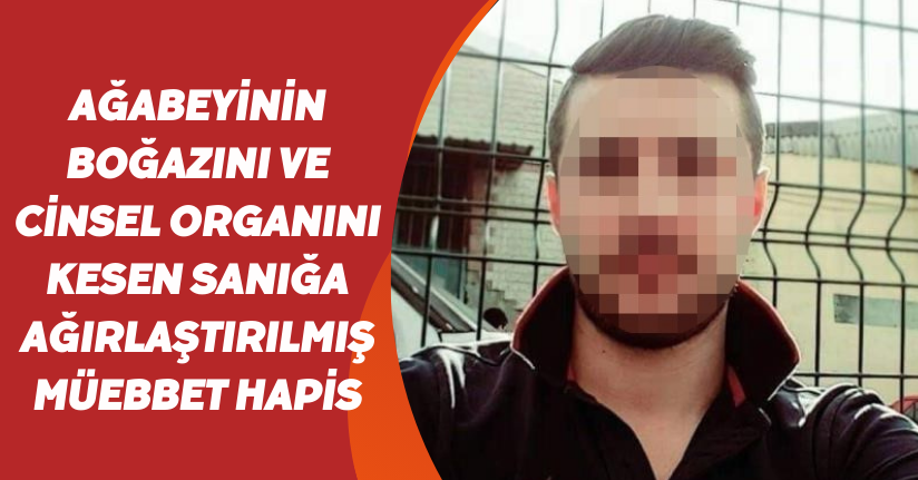 Ağabeyinin boğazını ve cinsel organını kesen sanığa ağırlaştırılmış müebbet hapis