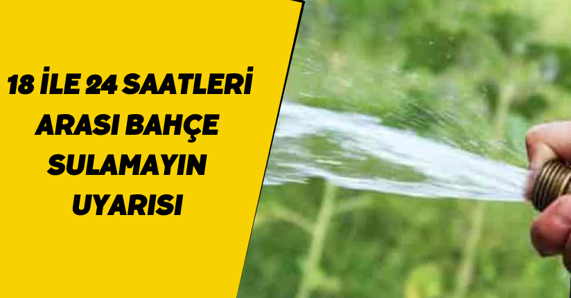 18 ile 24 saatleri arası bahçe sulamayın uyarısı
