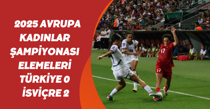 2025 Avrupa Kadınlar Şampiyonası Elemeleri: Türkiye: 0 - İsviçre: 2