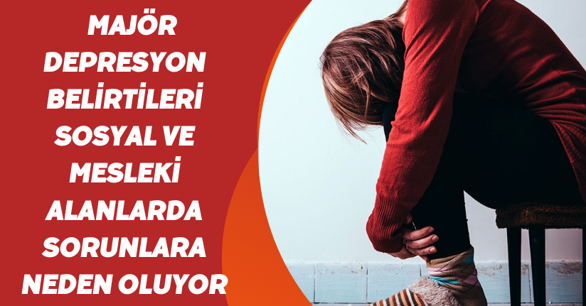 Majör depresyon belirtileri, sosyal ve mesleki alanlarda sorunlara neden oluyor