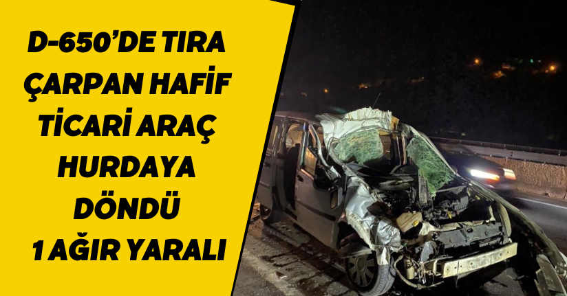 D-650’de tıra çarpan hafif ticari araç hurdaya döndü: 1 ağır yaralı
