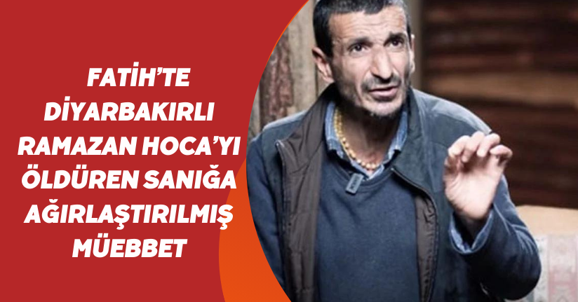Fatih’te ’Diyarbakırlı Ramazan Hoca’yı öldüren sanığa ağırlaştırılmış müebbet