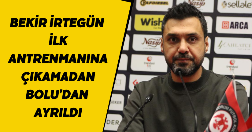 Bekir İrtegün ilk antrenmanına çıkamadan Bolu’dan ayrıldı