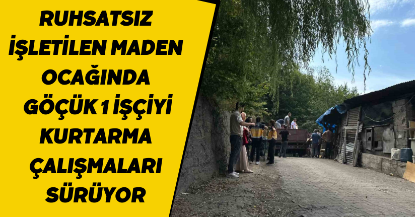 Ruhsatsız işletilen maden ocağında göçük, 1 işçiyi kurtarma çalışmaları sürüyor