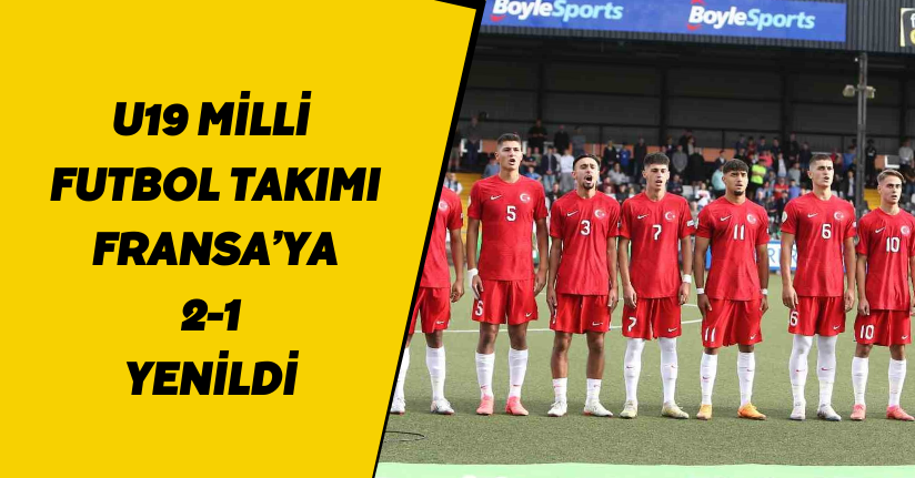 U19 Milli Futbol Takımı, Fransa’ya 2-1 yenildi